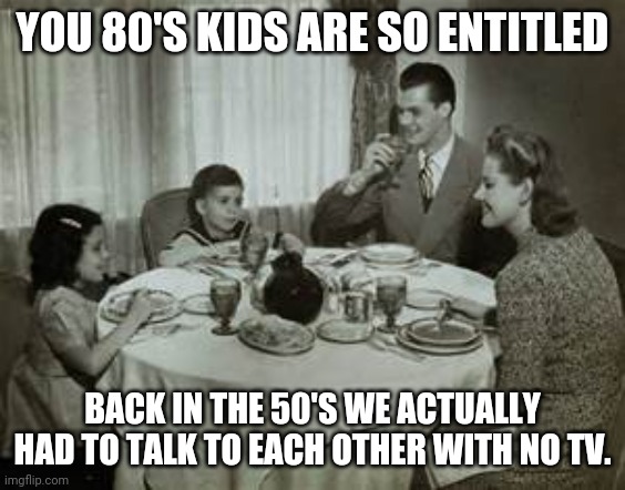 1950 Family Meal | YOU 80'S KIDS ARE SO ENTITLED BACK IN THE 50'S WE ACTUALLY HAD TO TALK TO EACH OTHER WITH NO TV. | image tagged in 1950 family meal | made w/ Imgflip meme maker