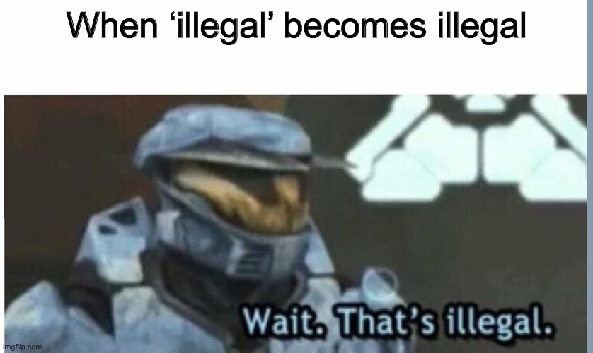 Wait. That's illegal | When ‘illegal’ becomes illegal | image tagged in wait that's illegal | made w/ Imgflip meme maker