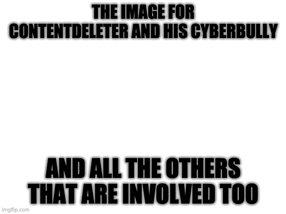 And if you delete your account ONE MORE TIME, I will personally end you. | THE IMAGE FOR CONTENTDELETER AND HIS CYBERBULLY; AND ALL THE OTHERS THAT ARE INVOLVED TOO | image tagged in blank white template | made w/ Imgflip meme maker