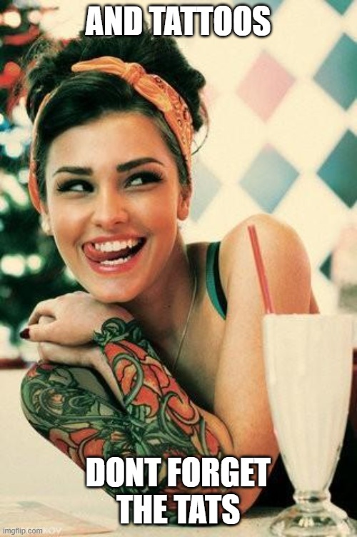 Tattooed Women | AND TATTOOS DONT FORGET THE TATS | image tagged in tattooed women | made w/ Imgflip meme maker