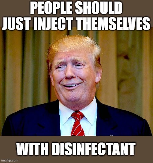 Most ignorant and moronic and unqualified resident of the WH in HISTORY | PEOPLE SHOULD JUST INJECT THEMSELVES; WITH DISINFECTANT | image tagged in memes,coronavirus,maga,donald trump is an idiot,impeach trump,politics | made w/ Imgflip meme maker