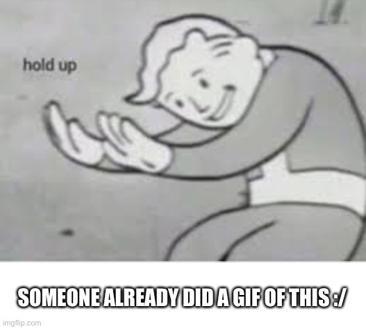 Hol up | SOMEONE ALREADY DID A GIF OF THIS :/ | image tagged in hol up | made w/ Imgflip meme maker