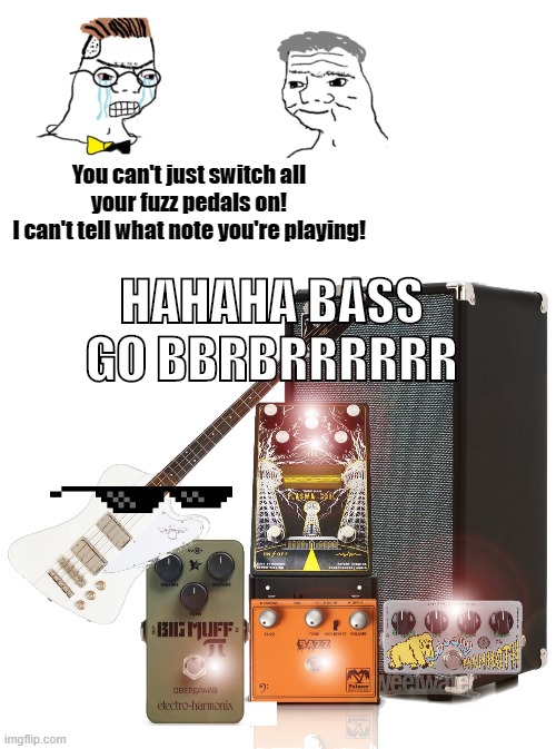 You can't just switch all your fuzz pedals on!
I can't tell what note you're playing! HAHAHA BASS GO BBRBRRRRRR | image tagged in haha money printer go brrr | made w/ Imgflip meme maker