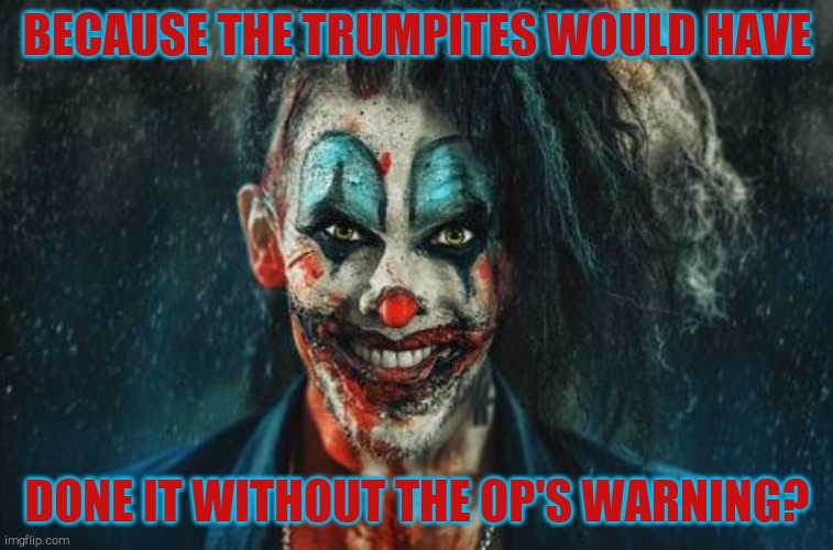 w | BECAUSE THE TRUMPITES WOULD HAVE DONE IT WITHOUT THE OP'S WARNING? | made w/ Imgflip meme maker