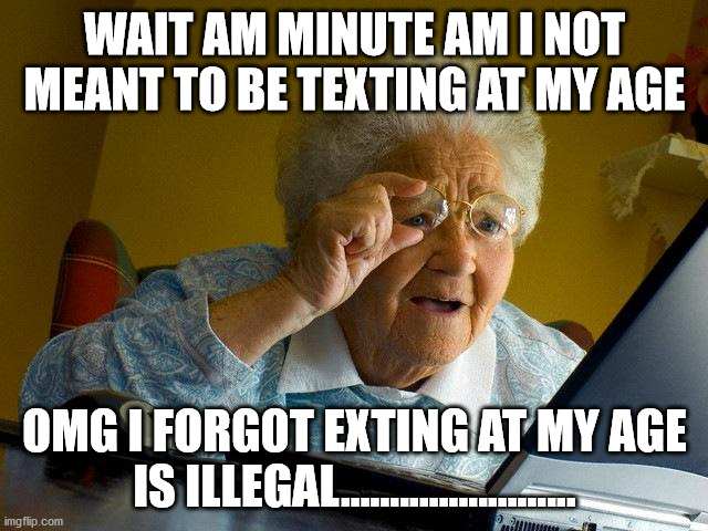 Its Illegall to text at my age | WAIT AM MINUTE AM I NOT MEANT TO BE TEXTING AT MY AGE; OMG I FORGOT EXTING AT MY AGE IS ILLEGAL........................ | image tagged in memes,grandma finds the internet | made w/ Imgflip meme maker