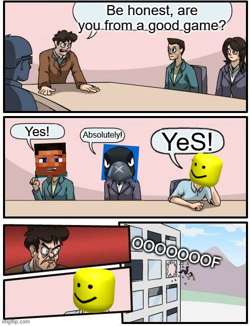 Boardroom Meeting Suggestion | Be honest, are you from a good game? Yes! Absolutely! YeS! OOOOOOOF | image tagged in memes,boardroom meeting suggestion | made w/ Imgflip meme maker