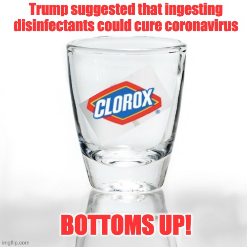 Bottoms Up! | Trump suggested that ingesting disinfectants could cure coronavirus; BOTTOMS UP! | image tagged in bleach,shots,covid-19,clorox | made w/ Imgflip meme maker