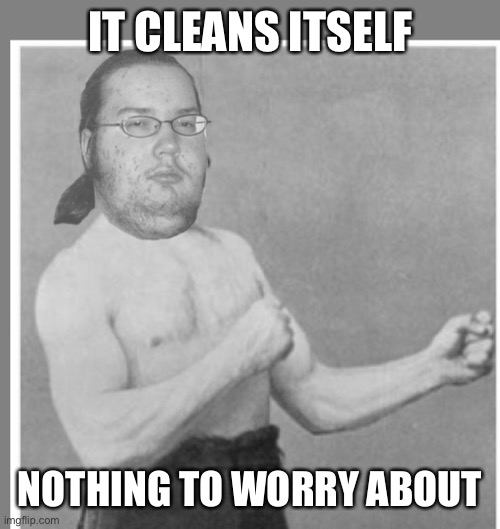 Overly nerdy nerd | IT CLEANS ITSELF NOTHING TO WORRY ABOUT | image tagged in overly nerdy nerd | made w/ Imgflip meme maker