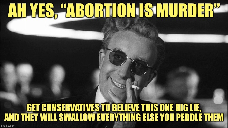 “Abortion is murder” is the modern-day equivalent of blood libel, and a big reason the GOP has gone so off the rails. | image tagged in dr strangelove abortion is murder,abortion is murder,abortion,gop,conservative logic,pro-choice | made w/ Imgflip meme maker