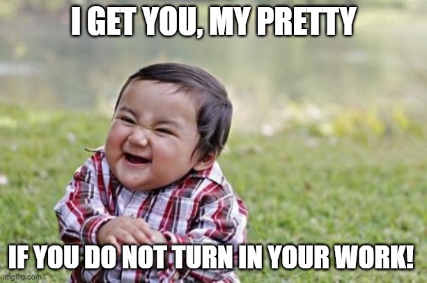 Turn in your work! | I GET YOU, MY PRETTY; IF YOU DO NOT TURN IN YOUR WORK! | image tagged in memes,evil toddler | made w/ Imgflip meme maker