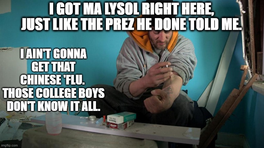 I GOT MA LYSOL RIGHT HERE, JUST LIKE THE PREZ HE DONE TOLD ME. I AIN'T GONNA GET THAT CHINESE 'FLU. 
THOSE COLLEGE BOYS DON'T KNOW IT ALL. | image tagged in covid-19 | made w/ Imgflip meme maker