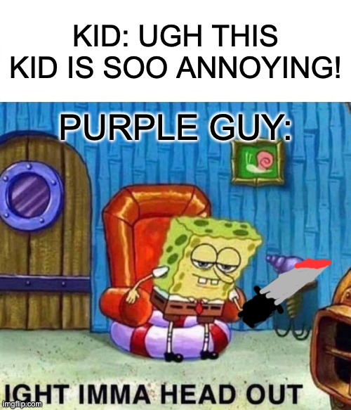 Spongebob Ight Imma Head Out | KID: UGH THIS KID IS SOO ANNOYING! PURPLE GUY: | image tagged in memes,spongebob ight imma head out | made w/ Imgflip meme maker
