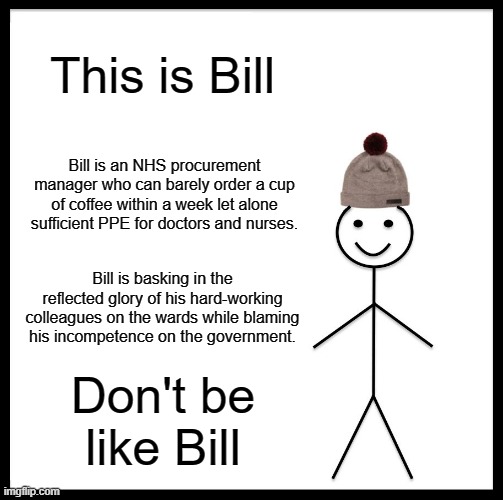 Bill the NHS Procurement Manager | This is Bill; Bill is an NHS procurement manager who can barely order a cup of coffee within a week let alone sufficient PPE for doctors and nurses. Bill is basking in the reflected glory of his hard-working colleagues on the wards while blaming his incompetence on the government. Don't be like Bill | image tagged in memes,be like bill | made w/ Imgflip meme maker