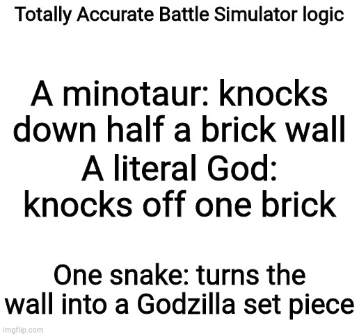 Blank White Template | Totally Accurate Battle Simulator logic; A minotaur: knocks down half a brick wall; A literal God: knocks off one brick; One snake: turns the wall into a Godzilla set piece | image tagged in blank white template | made w/ Imgflip meme maker