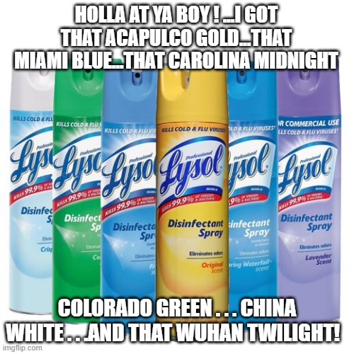 Lysol meme | HOLLA AT YA BOY ! ...I GOT THAT ACAPULCO GOLD...THAT MIAMI BLUE...THAT CAROLINA MIDNIGHT; COLORADO GREEN . . . CHINA WHITE . . .AND THAT WUHAN TWILIGHT! | image tagged in funny memes | made w/ Imgflip meme maker