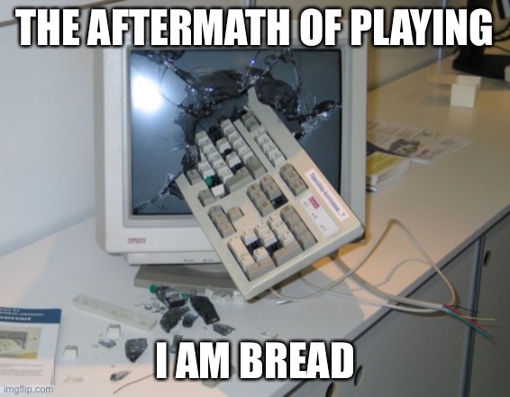 Rage | THE AFTERMATH OF PLAYING; I AM BREAD | image tagged in broken computer | made w/ Imgflip meme maker