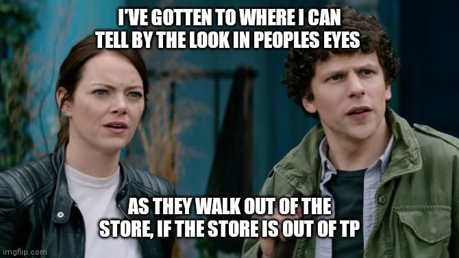 I'VE GOTTEN TO WHERE I CAN TELL BY THE LOOK IN PEOPLES EYES; AS THEY WALK OUT OF THE STORE, IF THE STORE IS OUT OF TP | image tagged in tp | made w/ Imgflip meme maker