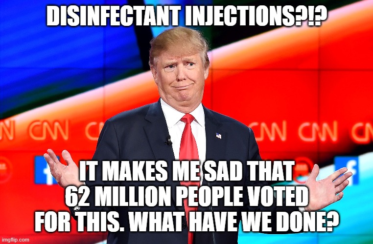 Disinfectant | DISINFECTANT INJECTIONS?!? IT MAKES ME SAD THAT 62 MILLION PEOPLE VOTED FOR THIS. WHAT HAVE WE DONE? | image tagged in disinfectant,trump | made w/ Imgflip meme maker