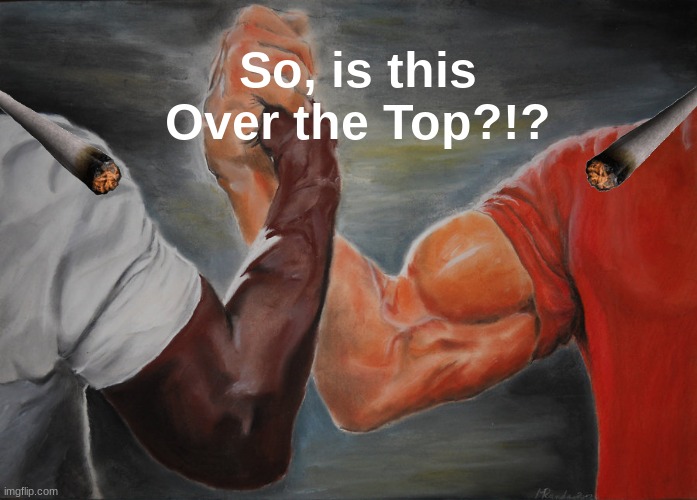 Over the top | So, is this Over the Top?!? | image tagged in memes,epic handshake | made w/ Imgflip meme maker