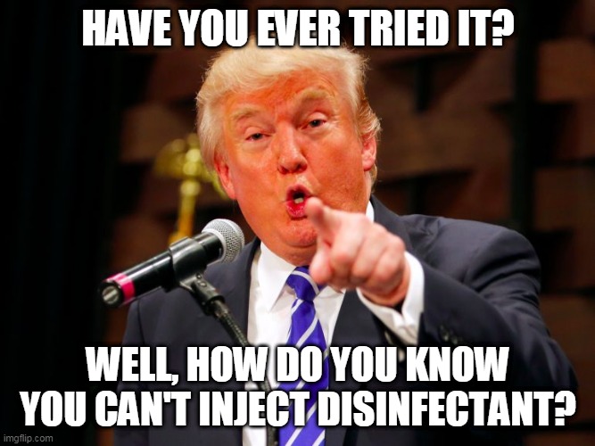 trump point | HAVE YOU EVER TRIED IT? WELL, HOW DO YOU KNOW YOU CAN'T INJECT DISINFECTANT? | image tagged in trump point | made w/ Imgflip meme maker