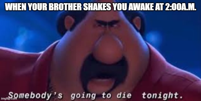 Somebody's Going To Die Tonight | WHEN YOUR BROTHER SHAKES YOU AWAKE AT 2:00A.M. | image tagged in somebody's going to die tonight | made w/ Imgflip meme maker