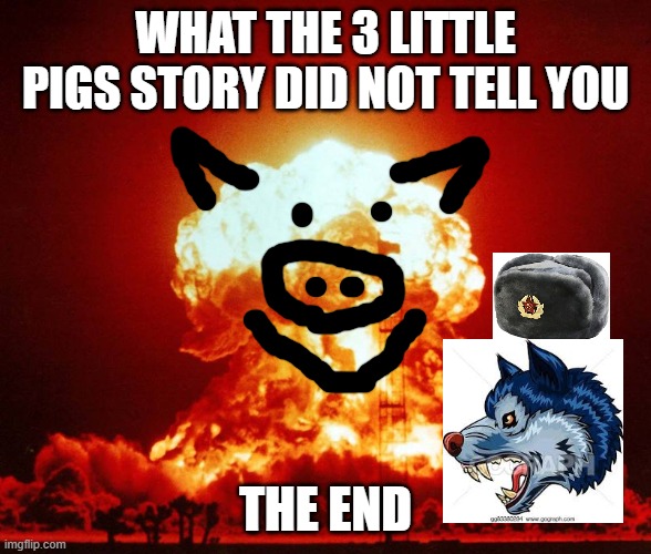 The hidden truth | WHAT THE 3 LITTLE PIGS STORY DID NOT TELL YOU; THE END | image tagged in world war iii | made w/ Imgflip meme maker