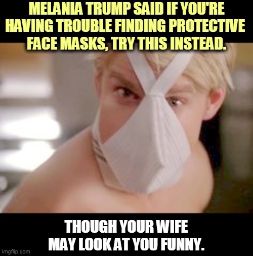 Cases are going down in NY, but going up almost everywhere else. 180,000 new cases in the last 24 hours. Wear the damn mask. | MELANIA TRUMP SAID IF YOU'RE HAVING TROUBLE FINDING PROTECTIVE 
FACE MASKS, TRY THIS INSTEAD. THOUGH YOUR WIFE MAY LOOK AT YOU FUNNY. | image tagged in coronavirus,covid-19,trump,melania trump,face,mask | made w/ Imgflip meme maker