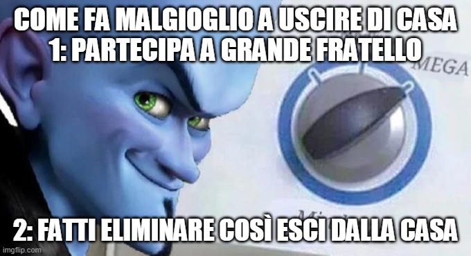 Mega Mind Size | COME FA MALGIOGLIO A USCIRE DI CASA
1: PARTECIPA A GRANDE FRATELLO; 2: FATTI ELIMINARE COSÌ ESCI DALLA CASA | image tagged in mega mind size | made w/ Imgflip meme maker