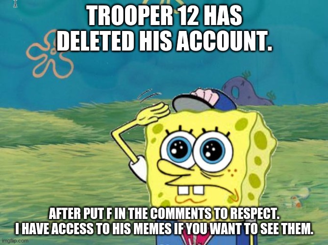 Spongebob salute | TROOPER 12 HAS DELETED HIS ACCOUNT. AFTER PUT F IN THE COMMENTS TO RESPECT. I HAVE ACCESS TO HIS MEMES IF YOU WANT TO SEE THEM. | image tagged in spongebob salute | made w/ Imgflip meme maker