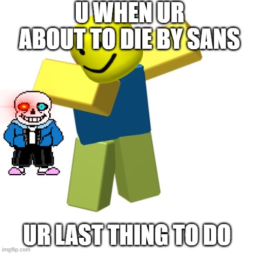Roblox dab | U WHEN UR ABOUT TO DIE BY SANS; UR LAST THING TO DO | image tagged in roblox dab | made w/ Imgflip meme maker