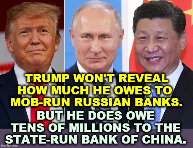 American banks won't touch Trump. Neither should you. | TRUMP WON'T REVEAL HOW MUCH HE OWES TO 
MOB-RUN RUSSIAN BANKS. BUT HE DOES OWE TENS OF MILLIONS TO THE STATE-RUN BANK OF CHINA. | image tagged in trump and his creditors putin xi,trump,putin,mafia,xi,bankruptcy | made w/ Imgflip meme maker