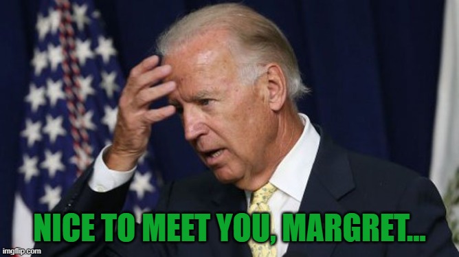 Joe Biden worries | NICE TO MEET YOU, MARGRET... | image tagged in joe biden worries | made w/ Imgflip meme maker