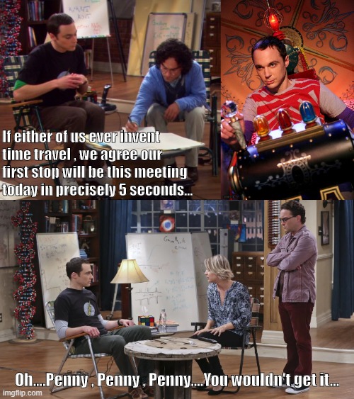 If either of us ever invent time travel , we agree our first stop will be this meeting today in precisely 5 seconds... Oh....Penny , Penny , Penny....You wouldn't get it... | image tagged in sheldon cooper,the big bang theory,fun | made w/ Imgflip meme maker