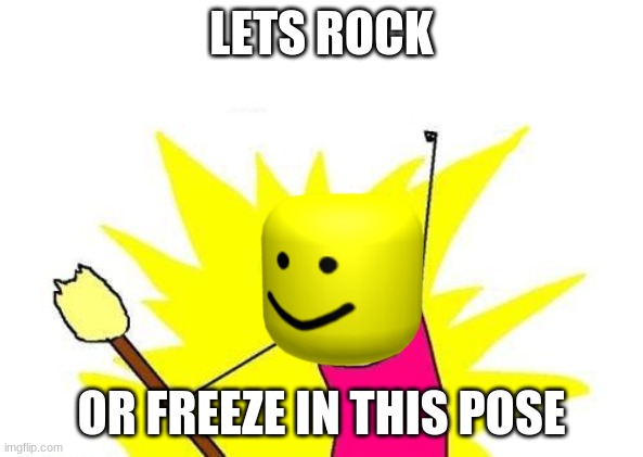 X All The Y Meme | LETS ROCK; OR FREEZE IN THIS POSE | image tagged in memes,x all the y | made w/ Imgflip meme maker
