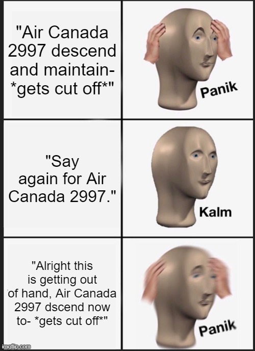 This happened to me too many times on Vatsim | "Air Canada 2997 descend and maintain- *gets cut off*"; "Say again for Air Canada 2997."; "Alright this is getting out of hand, Air Canada 2997 dscend now to- *gets cut off*" | image tagged in memes,panik kalm panik | made w/ Imgflip meme maker