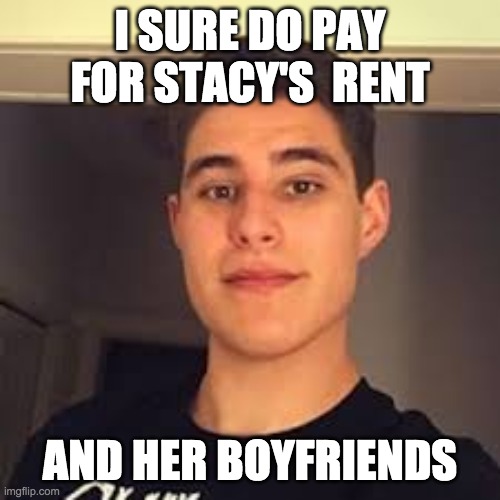 Stacy | I SURE DO PAY FOR STACY'S  RENT; AND HER BOYFRIENDS | image tagged in chills | made w/ Imgflip meme maker