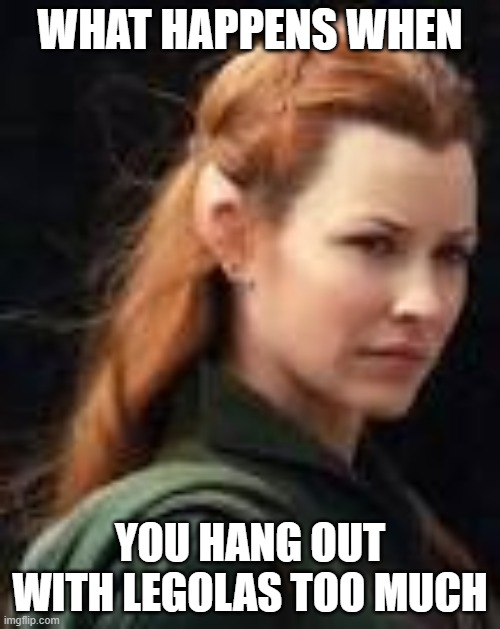 Tauriel | WHAT HAPPENS WHEN; YOU HANG OUT WITH LEGOLAS TOO MUCH | image tagged in the hobbit,lotr | made w/ Imgflip meme maker