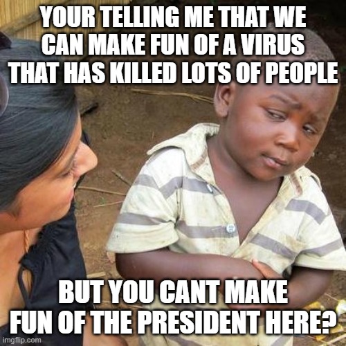 Third World Skeptical Kid | YOUR TELLING ME THAT WE CAN MAKE FUN OF A VIRUS THAT HAS KILLED LOTS OF PEOPLE; BUT YOU CANT MAKE FUN OF THE PRESIDENT HERE? | image tagged in memes,third world skeptical kid,corona virus,funny | made w/ Imgflip meme maker