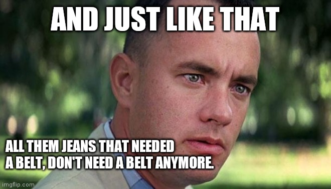 Jeans a little snug | AND JUST LIKE THAT; ALL THEM JEANS THAT NEEDED A BELT, DON'T NEED A BELT ANYMORE. | image tagged in forest gump | made w/ Imgflip meme maker