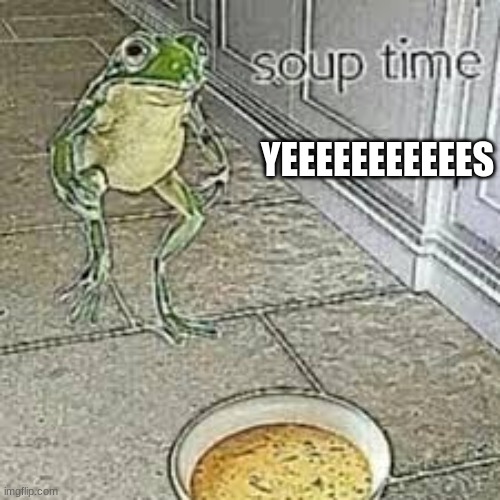 YEEEEEEEEEEES | image tagged in soup time | made w/ Imgflip meme maker