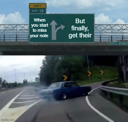 Left Exit 12 Off Ramp Meme | When you start to miss your note; But finally, get their | image tagged in memes,left exit 12 off ramp | made w/ Imgflip meme maker