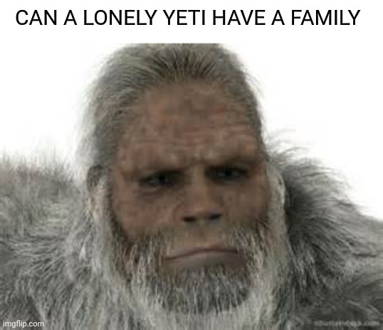 Yeti | CAN A LONELY YETI HAVE A FAMILY | image tagged in yeti | made w/ Imgflip meme maker