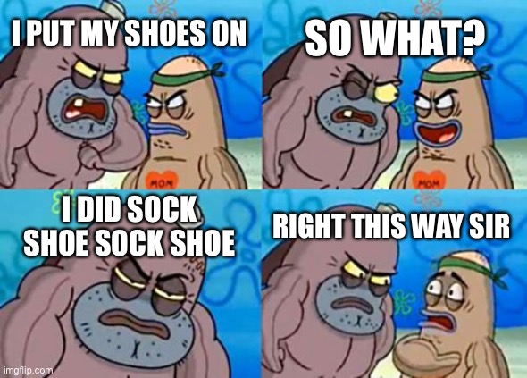 How Tough Are You | SO WHAT? I PUT MY SHOES ON; I DID SOCK SHOE SOCK SHOE; RIGHT THIS WAY SIR | image tagged in memes,how tough are you | made w/ Imgflip meme maker