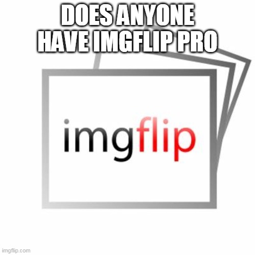 Imgflip | DOES ANYONE HAVE IMGFLIP PRO | image tagged in imgflip | made w/ Imgflip meme maker
