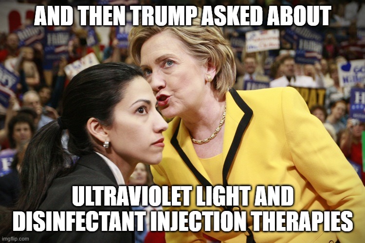 And then Trump said look into ultraviolet light & disinfectant therapies | AND THEN TRUMP ASKED ABOUT; ULTRAVIOLET LIGHT AND DISINFECTANT INJECTION THERAPIES | image tagged in hillary clinton | made w/ Imgflip meme maker