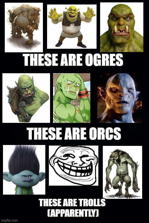 ogres vs orcs vs trolls | THESE ARE OGRES; THESE ARE ORCS; THESE ARE TROLLS 
(APPARENTLY) | image tagged in black background | made w/ Imgflip meme maker