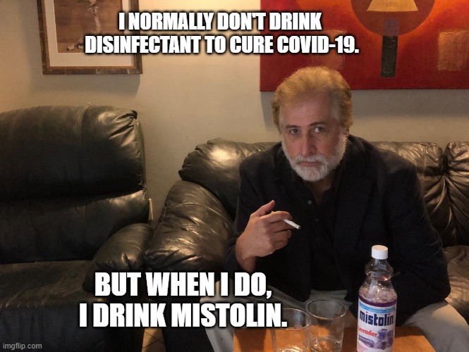 Worlds Most interesting man | I NORMALLY DON'T DRINK  DISINFECTANT TO CURE COVID-19. BUT WHEN I DO, I DRINK MISTOLIN. | image tagged in parody | made w/ Imgflip meme maker