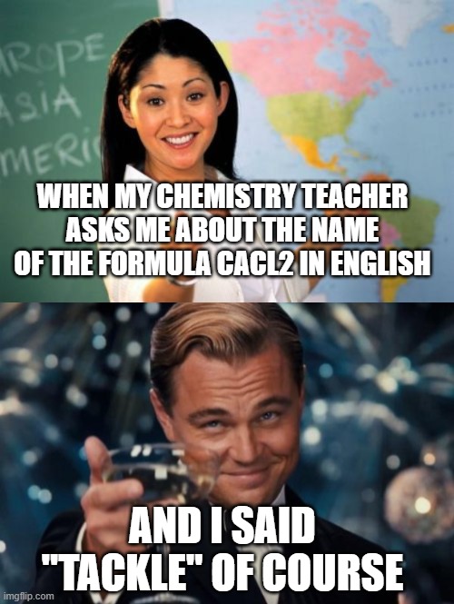 WHEN MY CHEMISTRY TEACHER ASKS ME ABOUT THE NAME OF THE FORMULA CACL2 IN ENGLISH; AND I SAID "TACKLE" OF COURSE | image tagged in chemistry,science,funny memes,teacher,student,answer | made w/ Imgflip meme maker