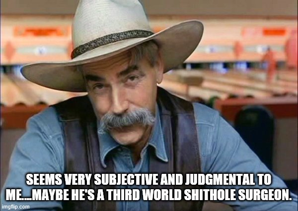 Sam Elliott special kind of stupid | SEEMS VERY SUBJECTIVE AND JUDGMENTAL TO ME....MAYBE HE'S A THIRD WORLD SHITHOLE SURGEON. | image tagged in sam elliott special kind of stupid | made w/ Imgflip meme maker