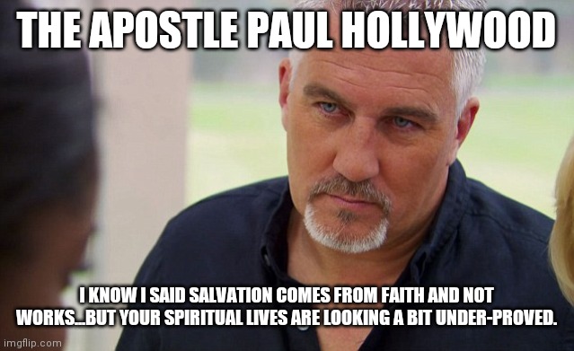 Paul Hollywood | THE APOSTLE PAUL HOLLYWOOD; I KNOW I SAID SALVATION COMES FROM FAITH AND NOT WORKS...BUT YOUR SPIRITUAL LIVES ARE LOOKING A BIT UNDER-PROVED. | image tagged in paul hollywood,bible,baking | made w/ Imgflip meme maker